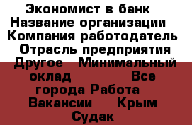 Экономист в банк › Название организации ­ Компания-работодатель › Отрасль предприятия ­ Другое › Минимальный оклад ­ 25 000 - Все города Работа » Вакансии   . Крым,Судак